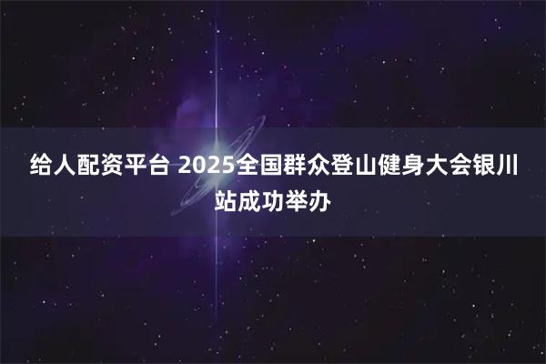 给人配资平台 2025全国群众登山健身大会银川站成功举办