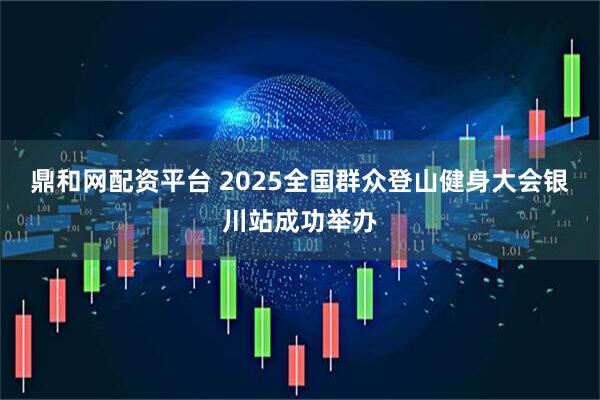 鼎和网配资平台 2025全国群众登山健身大会银川站成功举办