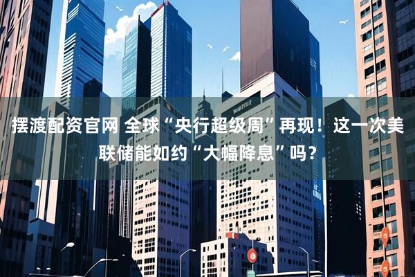 摆渡配资官网 全球“央行超级周”再现！这一次美联储能如约“大幅降息”吗？