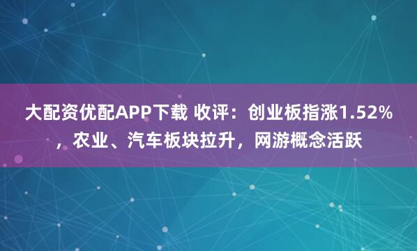 大配资优配APP下载 收评：创业板指涨1.52%，农业、汽车板块拉升，网游概念活跃