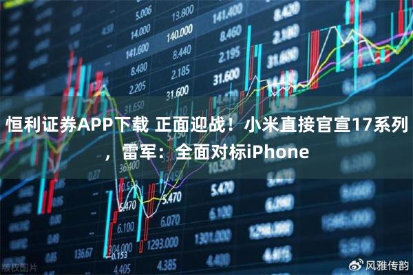 恒利证券APP下载 正面迎战！小米直接官宣17系列，雷军：全面对标iPhone