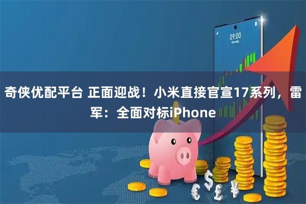 奇侠优配平台 正面迎战！小米直接官宣17系列，雷军：全面对标iPhone