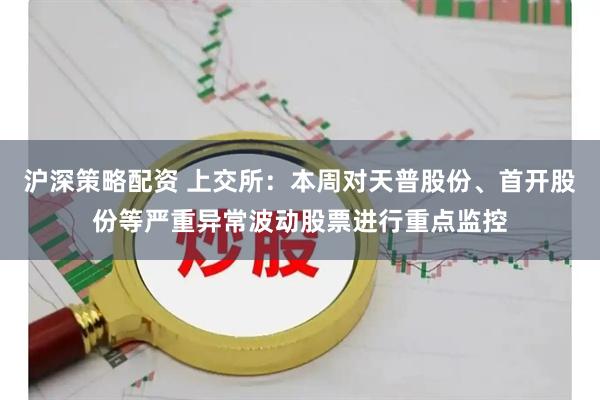 沪深策略配资 上交所：本周对天普股份、首开股份等严重异常波动股票进行重点监控