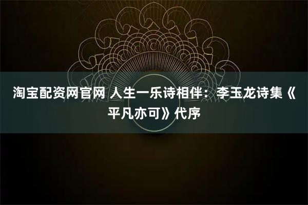 淘宝配资网官网 人生一乐诗相伴：李玉龙诗集《平凡亦可》代序