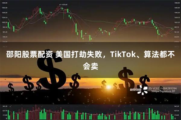 邵阳股票配资 美国打劫失败，TikTok、算法都不会卖