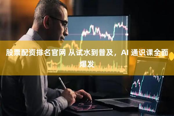 股票配资排名官网 从试水到普及，AI 通识课全面爆发