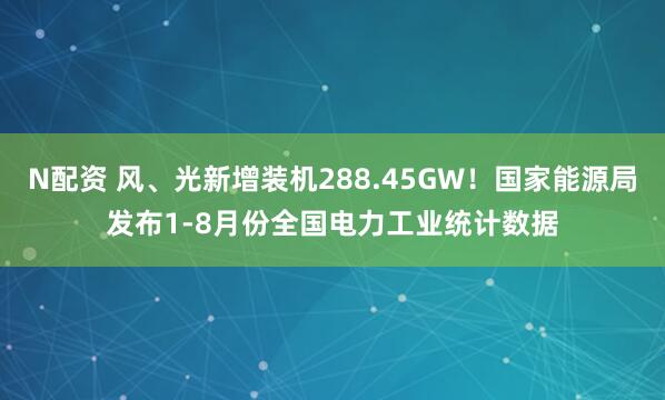 N配资 风、光新增装机288.45GW！国家能源局发布1-8月份全国电力工业统计数据