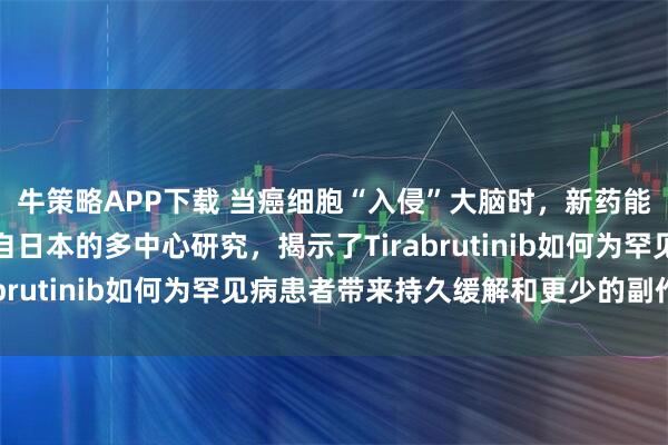 牛策略APP下载 当癌细胞“入侵”大脑时，新药能逆转局面吗？一项来自日本的多中心研究，揭示了Tirabrutinib如何为罕见病患者带来持久缓解和更少的副作用
