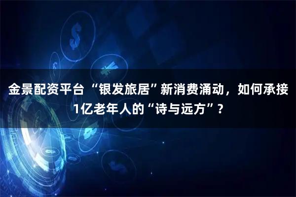 金景配资平台 “银发旅居”新消费涌动，如何承接1亿老年人的“诗与远方”？
