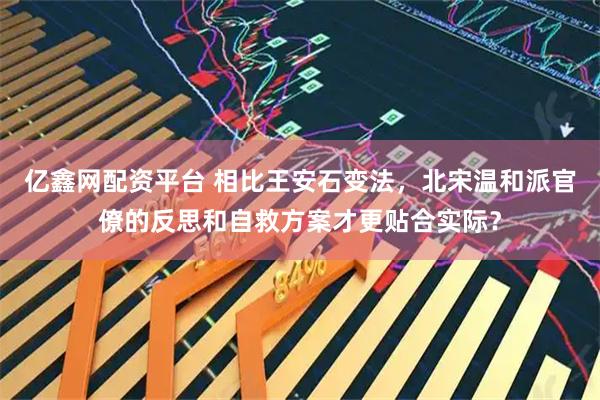 亿鑫网配资平台 相比王安石变法，北宋温和派官僚的反思和自救方案才更贴合实际？