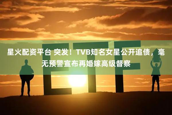 星火配资平台 突发！TVB知名女星公开追债，毫无预警宣布再婚嫁高级督察