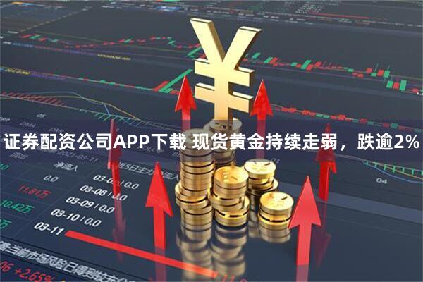 证券配资公司APP下载 现货黄金持续走弱，跌逾2%