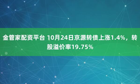 金管家配资平台 10月24日京源转债上涨1.4%，转股溢价率19.75%