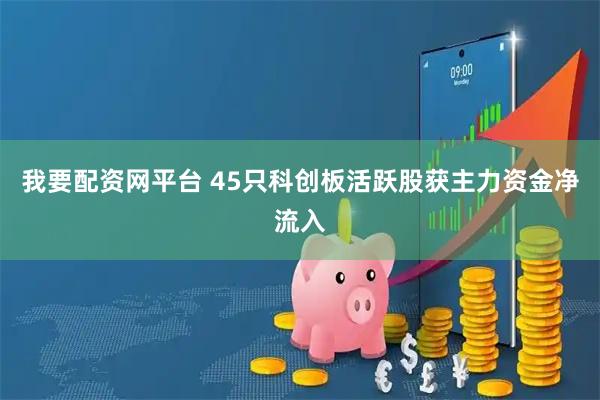 我要配资网平台 45只科创板活跃股获主力资金净流入