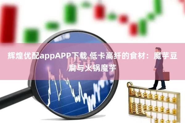 辉煌优配appAPP下载 低卡高纤的食材：魔芋豆腐与火锅魔芋