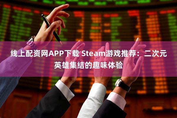 线上配资网APP下载 Steam游戏推荐：二次元英雄集结的趣味体验
