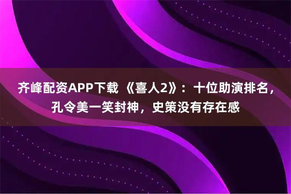 齐峰配资APP下载 《喜人2》：十位助演排名，孔令美一笑封神，史策没有存在感