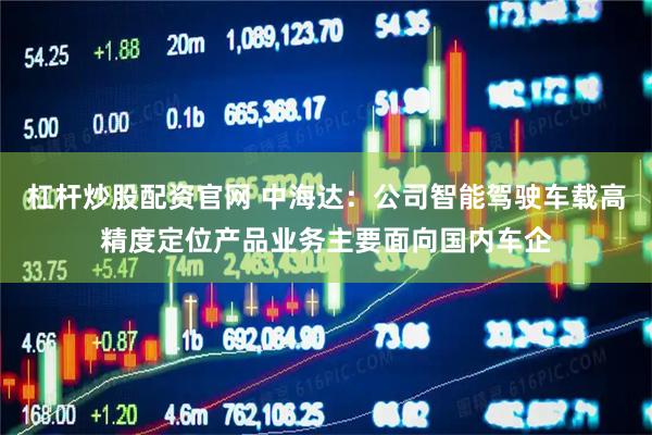 杠杆炒股配资官网 中海达：公司智能驾驶车载高精度定位产品业务主要面向国内车企