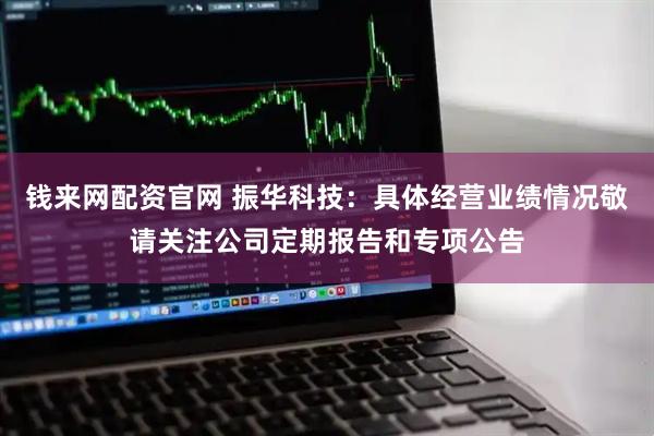 钱来网配资官网 振华科技：具体经营业绩情况敬请关注公司定期报告和专项公告