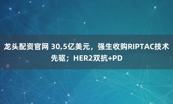 龙头配资官网 30.5亿美元，强生收购RIPTAC技术先驱；HER2双抗+PD