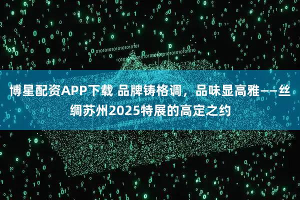 博星配资APP下载 品牌铸格调，品味显高雅——丝绸苏州2025特展的高定之约