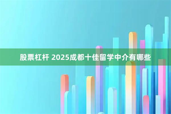 股票杠杆 2025成都十佳留学中介有哪些