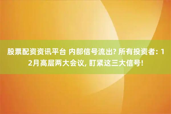 股票配资资讯平台 内部信号流出? 所有投资者: 12月高层两大会议, 盯紧这三大信号!