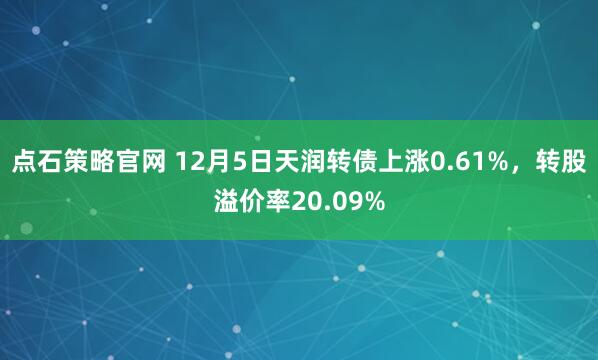 点石策略官网 12月5日天润转债上涨0.61%，转股溢价率20.09%