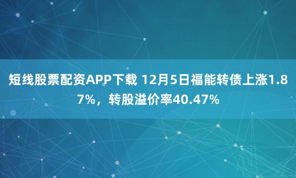 短线股票配资APP下载 12月5日福能转债上涨1.87%，转股溢价率40.47%