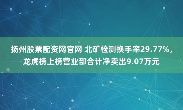 扬州股票配资网官网 北矿检测换手率29.77%，龙虎榜上榜营业部合计净卖出9.07万元