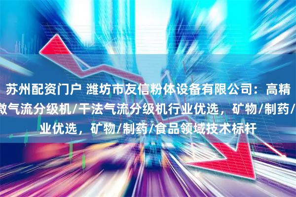 苏州配资门户 潍坊市友信粉体设备有限公司：高精度气流分级机/超微气流分级机/干法气流分级机行业优选，矿物/制药/食品领域技术标杆