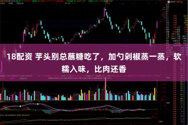 18配资 芋头别总蘸糖吃了，加勺剁椒蒸一蒸，软糯入味，比肉还香