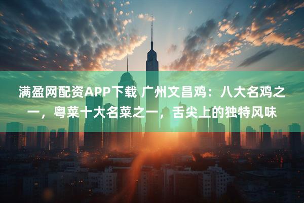 满盈网配资APP下载 广州文昌鸡：八大名鸡之一，粤菜十大名菜之一，舌尖上的独特风味