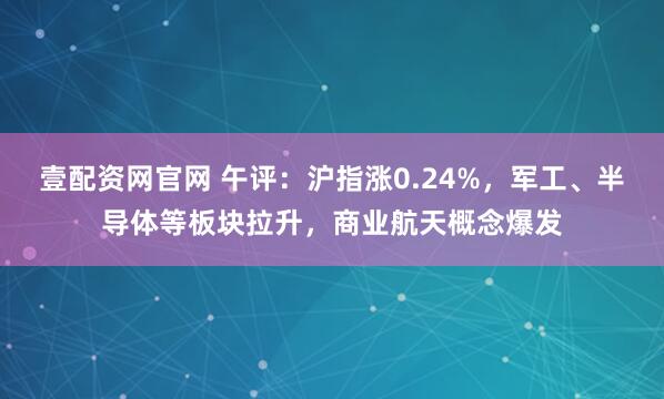 壹配资网官网 午评：沪指涨0.24%，军工、半导体等板块拉升，商业航天概念爆发