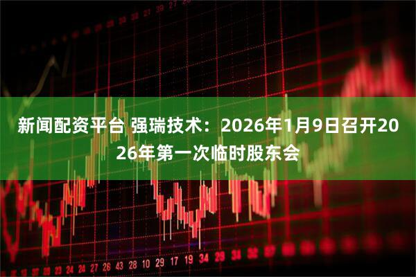 新闻配资平台 强瑞技术：2026年1月9日召开2026年第一次临时股东会