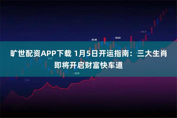 旷世配资APP下载 1月5日开运指南：三大生肖即将开启财富快车道