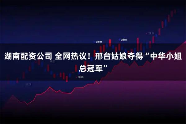 湖南配资公司 全网热议！邢台姑娘夺得“中华小姐总冠军”