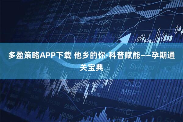 多盈策略APP下载 他乡的你·科普赋能——孕期通关宝典