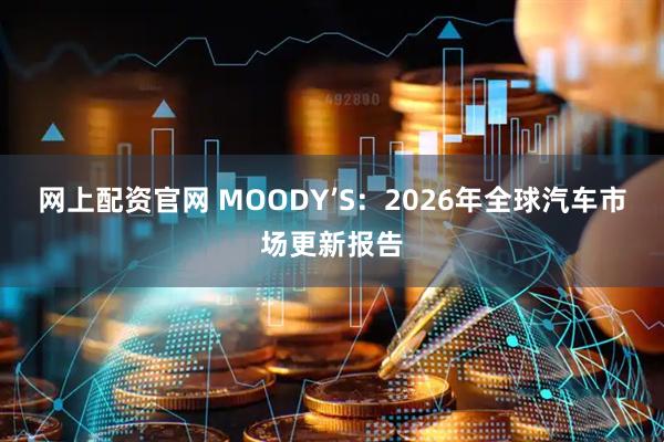 网上配资官网 MOODY’S：2026年全球汽车市场更新报告