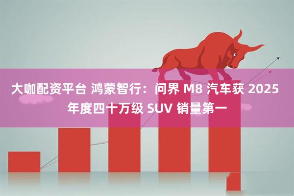 大咖配资平台 鸿蒙智行：问界 M8 汽车获 2025 年度四十万级 SUV 销量第一