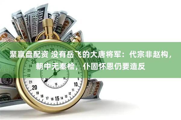 聚赢盘配资 没有岳飞的大唐将军：代宗非赵构，朝中无秦桧，仆固怀恩仍要造反