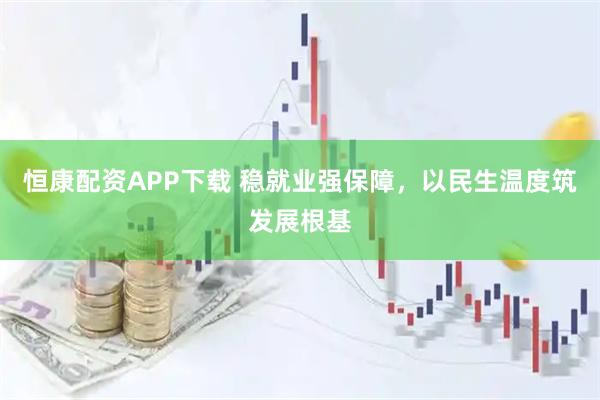 恒康配资APP下载 稳就业强保障，以民生温度筑发展根基