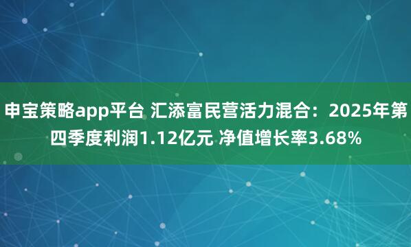 申宝策略app平台 汇添富民营活力混合：2025年第四季度利润1.12亿元 净值增长率3.68%