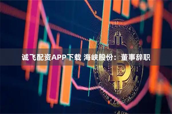 诚飞配资APP下载 海峡股份：董事辞职