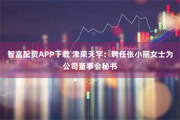 智富配资APP下载 津荣天宇：聘任张小丽女士为公司董事会秘书