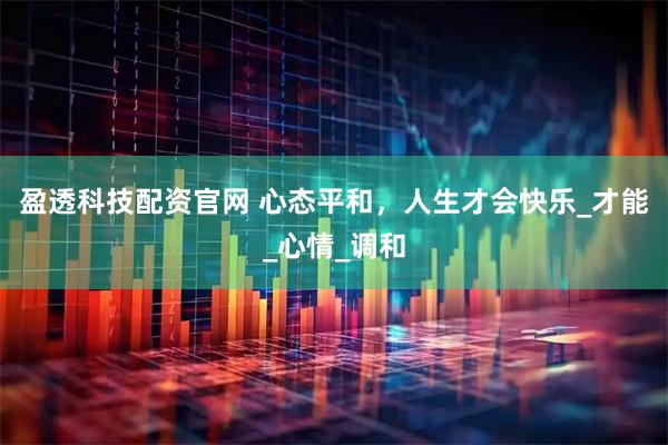 盈透科技配资官网 心态平和,人生才会快乐_才能_心情_调和