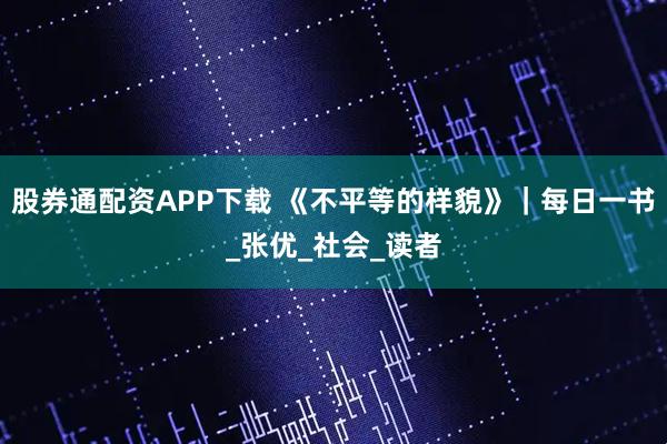 股券通配资APP下载 《不平等的样貌》｜每日一书_张优_社会_读者