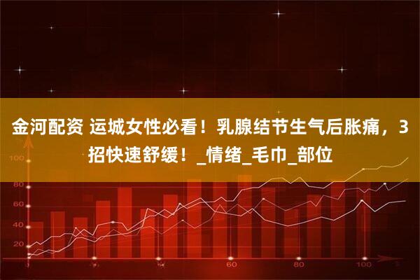 金河配资 运城女性必看!乳腺结节生气后胀痛,3招快速舒缓!_情绪_毛巾_部位