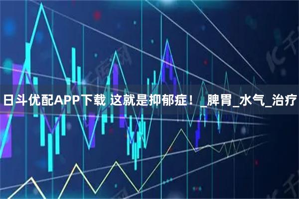 日斗优配APP下载 这就是抑郁症!_脾胃_水气_治疗