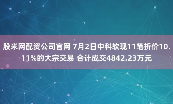 股米网配资公司官网 7月2日中科软现11笔折价10.11%的大宗交易 合计成交4842.23万元